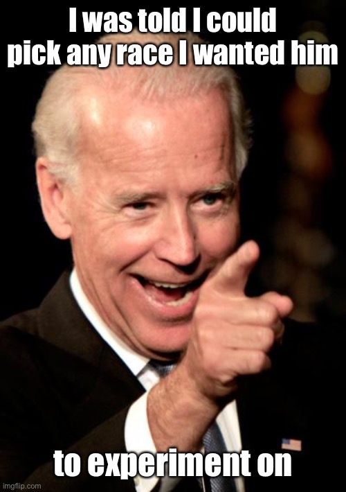 Smilin Biden Meme | I was told I could pick any race I wanted him to experiment on | image tagged in memes,smilin biden | made w/ Imgflip meme maker