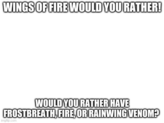 Blank White Template | WINGS OF FIRE WOULD YOU RATHER! WOULD YOU RATHER HAVE FROSTBREATH, FIRE, OR RAINWING VENOM? | image tagged in blank white template | made w/ Imgflip meme maker