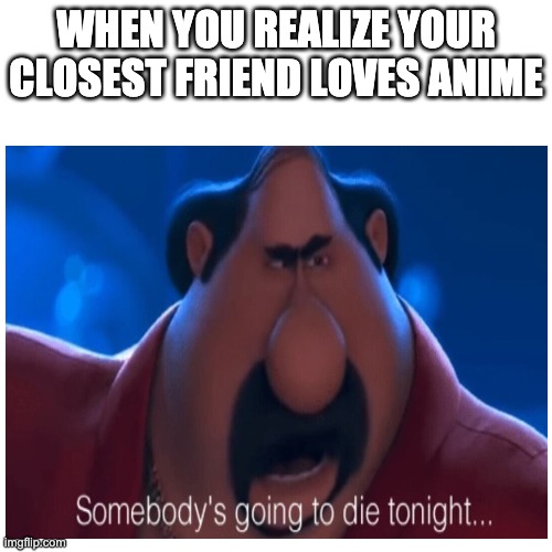 Not Spreading Anime hate this is just a meme :) | WHEN YOU REALIZE YOUR CLOSEST FRIEND LOVES ANIME | image tagged in anime,sucks,meme,funny,el macho,good | made w/ Imgflip meme maker