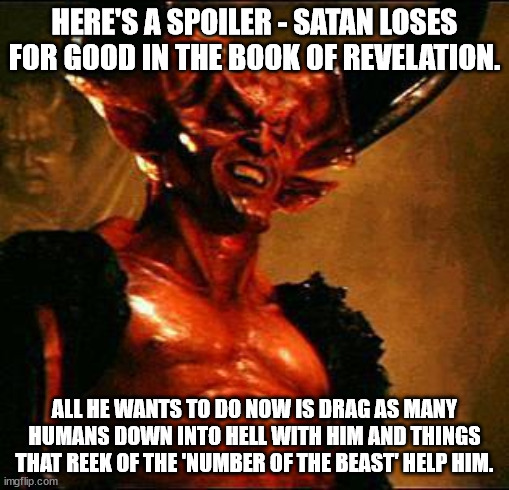 Satan | HERE'S A SPOILER - SATAN LOSES FOR GOOD IN THE BOOK OF REVELATION. ALL HE WANTS TO DO NOW IS DRAG AS MANY HUMANS DOWN INTO HELL WITH HIM AND | image tagged in satan | made w/ Imgflip meme maker