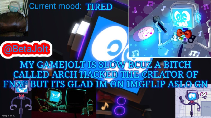BetaJolt MSMG fandroid announcement template | TIRED; MY GAMEJOLT IS SLOW BCUZ A BITCH CALLED ARCH HACKED THE CREATOR OF FNAF BUT ITS GLAD IM ON IMGFLIP ASLO GN | image tagged in betajolt msmg fandroid announcement template | made w/ Imgflip meme maker