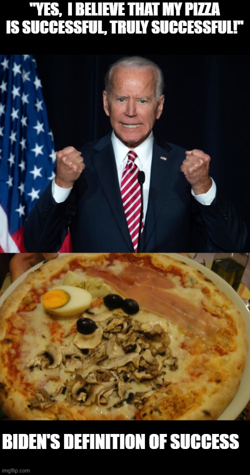 I burped eggs in my dates face and she threw a drink in my face ,  truly successful night out! | "YES,  I BELIEVE THAT MY PIZZA IS SUCCESSFUL, TRULY SUCCESSFUL!"; BIDEN'S DEFINITION OF SUCCESS | image tagged in joe biden,political meme,politics lol,funny memes | made w/ Imgflip meme maker