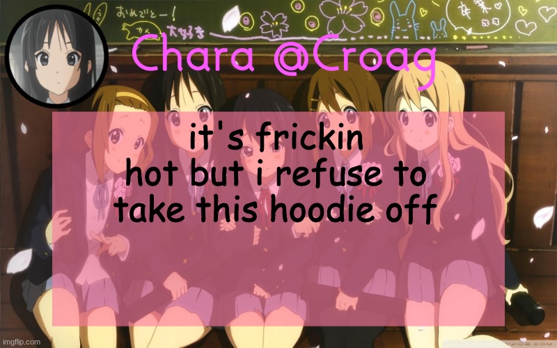 Chara's K-on temp | it's frickin hot but i refuse to take this hoodie off | image tagged in chara's k-on temp | made w/ Imgflip meme maker