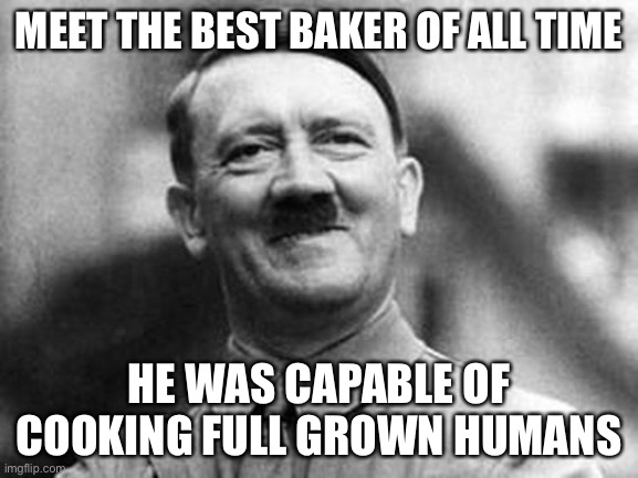 whyyy | MEET THE BEST BAKER OF ALL TIME; HE WAS CAPABLE OF COOKING FULL GROWN HUMANS | image tagged in adolf hitler,dark humor,funny,wtf,baker | made w/ Imgflip meme maker
