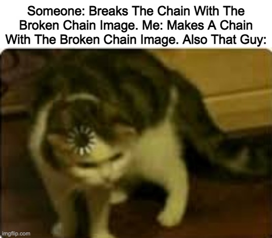 Good Luck Chain Breakers | Someone: Breaks The Chain With The Broken Chain Image. Me: Makes A Chain With The Broken Chain Image. Also That Guy: | image tagged in buffering cat | made w/ Imgflip meme maker