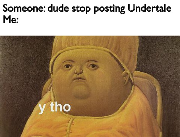 Y Tho | Someone: dude stop posting Undertale 
Me: | image tagged in y tho | made w/ Imgflip meme maker