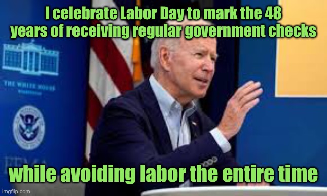 Congratulations Joe for your extraordinary success! | I celebrate Labor Day to mark the 48 years of receiving regular government checks; while avoiding labor the entire time | image tagged in joe biden,government dole,no labor,48 years,labor day weekend | made w/ Imgflip meme maker