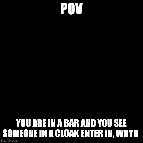 Blank Transparent Square Meme | POV; YOU ARE IN A BAR AND YOU SEE SOMEONE IN A CLOAK ENTER IN, WDYD | image tagged in memes,blank transparent square | made w/ Imgflip meme maker