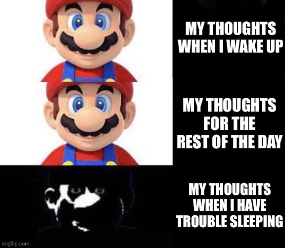 Mario dark three panel | MY THOUGHTS WHEN I WAKE UP; MY THOUGHTS FOR THE REST OF THE DAY; MY THOUGHTS WHEN I HAVE TROUBLE SLEEPING | image tagged in mario dark three panel | made w/ Imgflip meme maker