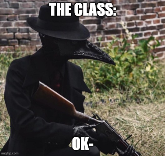 plague doctor with gun | THE CLASS: OK- | image tagged in plague doctor with gun | made w/ Imgflip meme maker