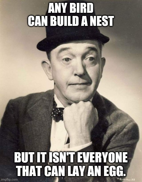 Stan Laurel | ANY BIRD CAN BUILD A NEST; BUT IT ISN'T EVERYONE THAT CAN LAY AN EGG. | image tagged in laurel and hardy,black and white,comedy,egg,bird | made w/ Imgflip meme maker