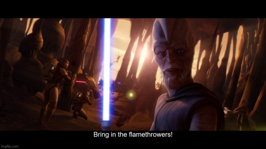 Bring in the flamethrowers! | image tagged in bring in the flamethrowers | made w/ Imgflip meme maker