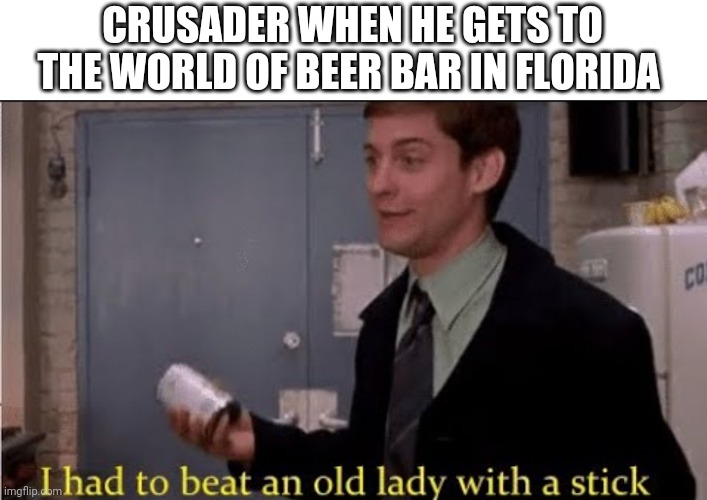 I had to beat an old lady with a stick | CRUSADER WHEN HE GETS TO THE WORLD OF BEER BAR IN FLORIDA | image tagged in i had to beat an old lady with a stick | made w/ Imgflip meme maker