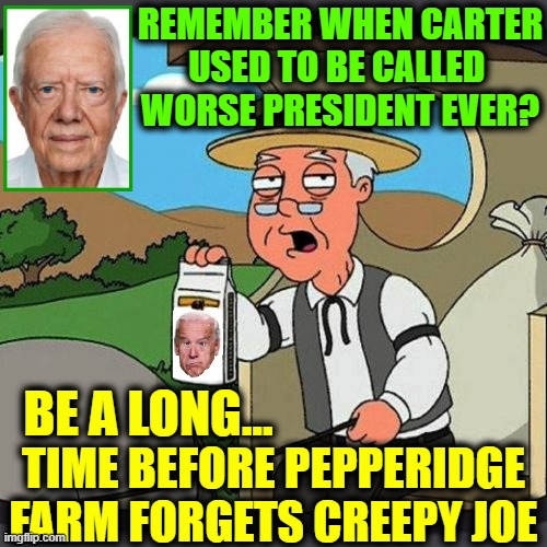 Joe has a 42% approval rating. I'd say it's more like 42 people total | REMEMBER WHEN CARTER
USED TO BE CALLED 
WORSE PRESIDENT EVER? TIME BEFORE PEPPERIDGE FARM FORGETS CREEPY JOE BE A LONG... | image tagged in vince vance,jimmy carter,worst president ever,joe biden,memes,pepperidge farms remembers | made w/ Imgflip meme maker