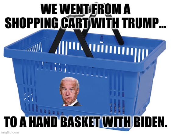 Make groceries affordable again. | WE WENT FROM A SHOPPING CART WITH TRUMP... TO A HAND BASKET WITH BIDEN. | image tagged in memes | made w/ Imgflip meme maker