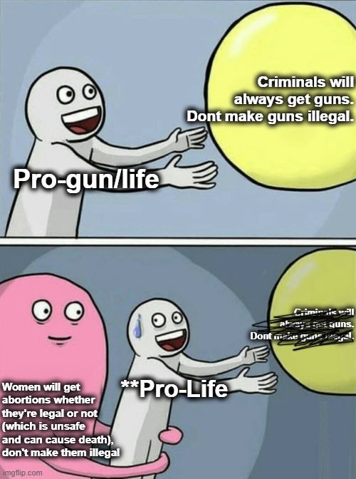 Nothing to see here. | Criminals will always get guns.
 Dont make guns illegal. Pro-gun/life; Criminals will always get guns.
 Dont make guns illegal. Women will get abortions whether they're legal or not (which is unsafe and can cause death), don't make them illegal; **Pro-Life | image tagged in running away balloon,pro life,second amendment,logic,they're the same,roe v wade | made w/ Imgflip meme maker