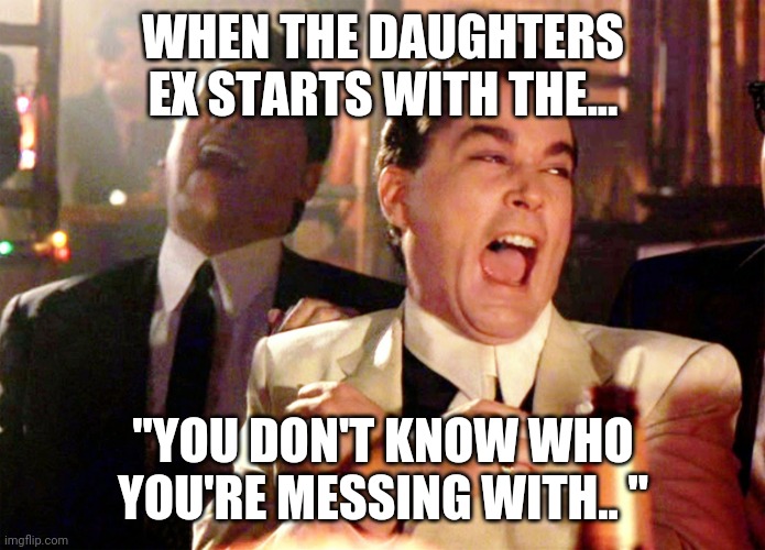 Good Fellas Hilarious | WHEN THE DAUGHTERS EX STARTS WITH THE... "YOU DON'T KNOW WHO YOU'RE MESSING WITH.. " | image tagged in memes,good fellas hilarious | made w/ Imgflip meme maker