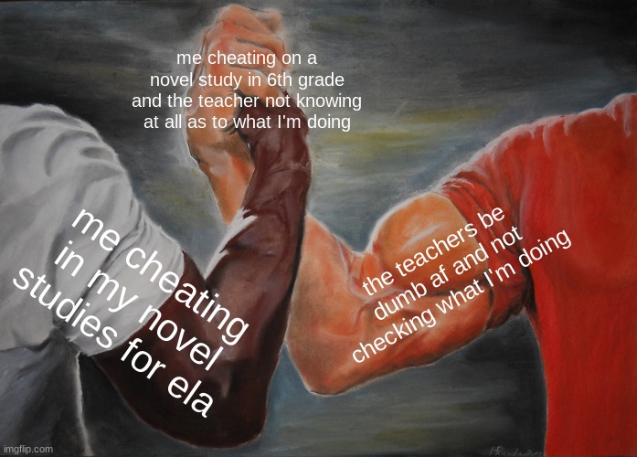 Epic Handshake Meme | me cheating on a novel study in 6th grade and the teacher not knowing at all as to what I'm doing; the teachers be dumb af and not checking what I'm doing; me cheating in my novel studies for ela | image tagged in memes,epic handshake | made w/ Imgflip meme maker