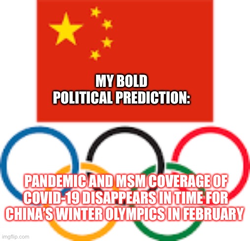 Pandemic Predictions | MY BOLD POLITICAL PREDICTION:; PANDEMIC AND MSM COVERAGE OF COVID-19 DISAPPEARS IN TIME FOR CHINA’S WINTER OLYMPICS IN FEBRUARY | image tagged in cina olympics,pandemic,covid-19,china,olympics | made w/ Imgflip meme maker