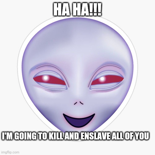 HA HA!!! I'M GOING TO KILL AND ENSLAVE ALL OF YOU | image tagged in aliens | made w/ Imgflip meme maker