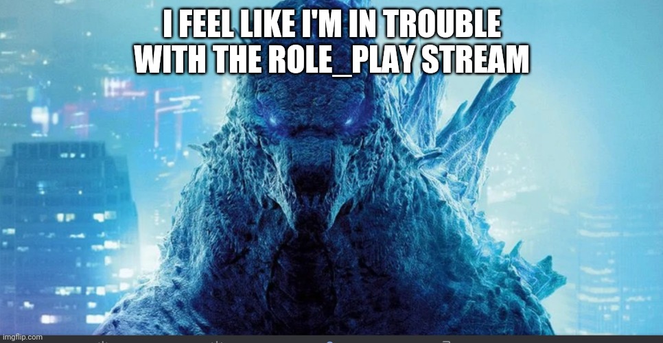 I kinda do feel like this. No, I'm not trying to seek attention. But in all seriousness, am I in trouble? | I FEEL LIKE I'M IN TROUBLE WITH THE ROLE_PLAY STREAM | image tagged in godzilla_on_imgflip announcement template | made w/ Imgflip meme maker