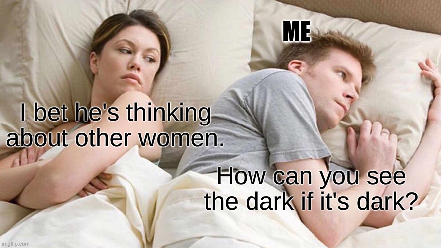 I Bet He's Thinking About Other Women | ME; I bet he's thinking about other women. How can you see the dark if it's dark? | image tagged in memes,i bet he's thinking about other women | made w/ Imgflip meme maker