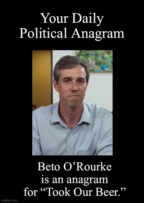 Your Daily Political Anagram; Beto O’Rourke is an anagram for “Took Our Beer.” | image tagged in black blank,daily political anagram,beto orouke | made w/ Imgflip meme maker