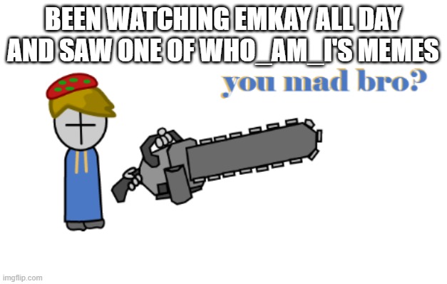 toad grunt you made bro? | BEEN WATCHING EMKAY ALL DAY AND SAW ONE OF WHO_AM_I'S MEMES | image tagged in toad grunt you made bro | made w/ Imgflip meme maker
