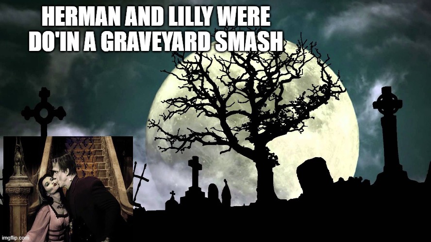 monsters | HERMAN AND LILLY WERE DO'IN A GRAVEYARD SMASH | image tagged in monsters | made w/ Imgflip meme maker