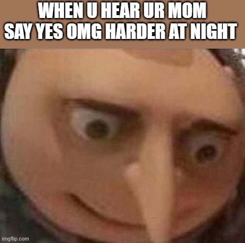 gru meme | WHEN U HEAR UR MOM SAY YES OMG HARDER AT NIGHT | image tagged in gru meme | made w/ Imgflip meme maker