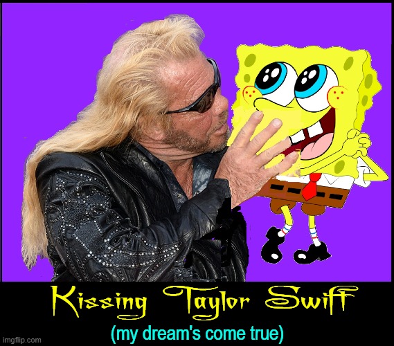 I know the lock was hard on her, but R U sure that's Taylor Swift? | Kissing Taylor Swift (my dream's come true) | image tagged in vince vance,spongebob,kissing,dog the bounty hunter,memes,taylor swift | made w/ Imgflip meme maker