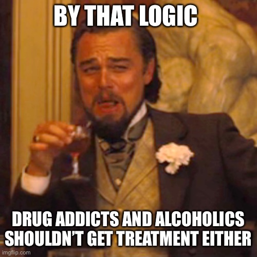 Laughing Leo Meme | BY THAT LOGIC DRUG ADDICTS AND ALCOHOLICS SHOULDN’T GET TREATMENT EITHER | image tagged in memes,laughing leo | made w/ Imgflip meme maker