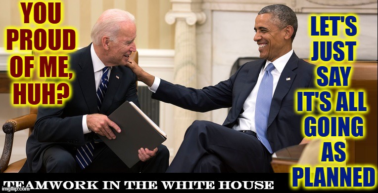 YOU PROUD OF ME,
HUH? LET'S
JUST
SAY
IT'S ALL 
GOING
AS
PLANNED TEAMWORK IN THE WHITE HOUSE | made w/ Imgflip meme maker