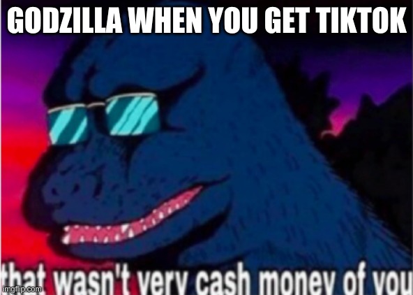 "Tiktok is a place full of CRINGE, Half naked people dancing, and More Cringe." -Davie504. | GODZILLA WHEN YOU GET TIKTOK | image tagged in that wasn't very cash money of you | made w/ Imgflip meme maker