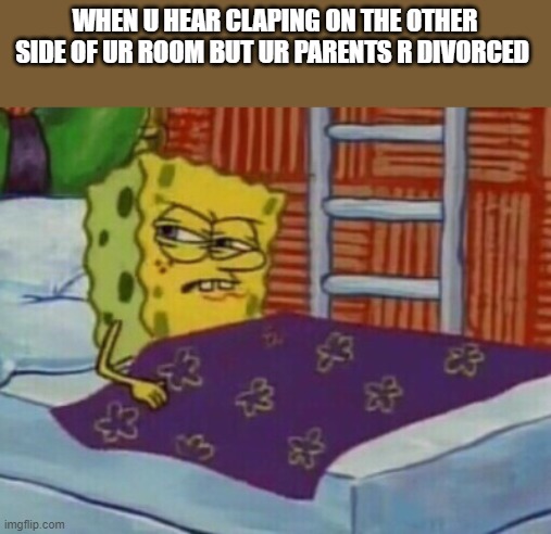 Spongebob in bed | WHEN U HEAR CLAPING ON THE OTHER SIDE OF UR ROOM BUT UR PARENTS R DIVORCED | image tagged in spongebob in bed | made w/ Imgflip meme maker