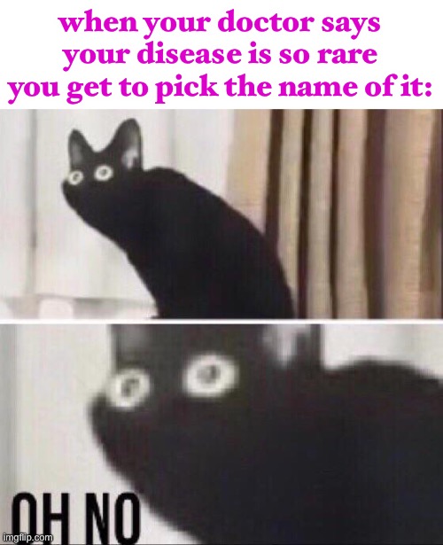 that means they prolly haven’t figured out a cure… | when your doctor says your disease is so rare you get to pick the name of it: | image tagged in oh no cat,dark humor,disease,oof size large,death | made w/ Imgflip meme maker