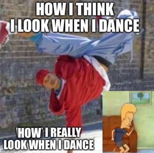 How I look when I dance | HOW | image tagged in funny dancing,dancing,funny,beavis cornholio | made w/ Imgflip meme maker