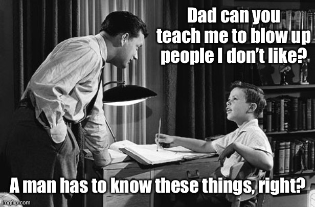 Father son | Dad can you teach me to blow up people I don’t like? A man has to know these things, right? | image tagged in father son | made w/ Imgflip meme maker