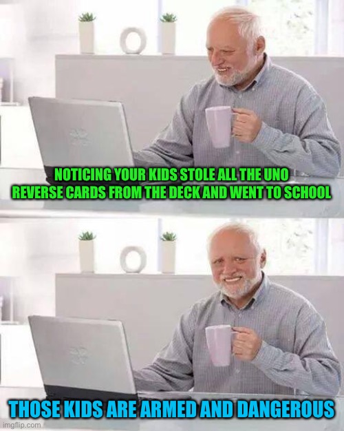 Life hack, if you put them into atm’s, they will give you free money | NOTICING YOUR KIDS STOLE ALL THE UNO REVERSE CARDS FROM THE DECK AND WENT TO SCHOOL; THOSE KIDS ARE ARMED AND DANGEROUS | image tagged in memes,hide the pain harold | made w/ Imgflip meme maker