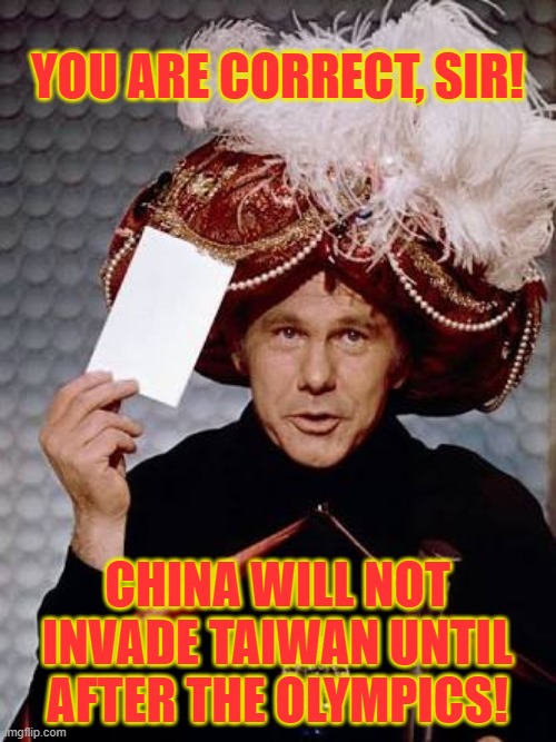 Carnac the Magnificent | YOU ARE CORRECT, SIR! CHINA WILL NOT INVADE TAIWAN UNTIL AFTER THE OLYMPICS! | image tagged in carnac the magnificent | made w/ Imgflip meme maker