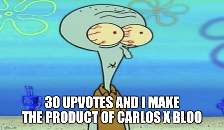 oh shit | 30 UPVOTES AND I MAKE THE PRODUCT OF CARLOS X BLOO | image tagged in oh frick | made w/ Imgflip meme maker