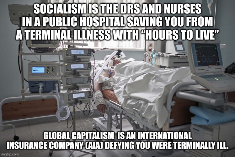 AIA life insurance: quality stuff | SOCIALISM IS THE DRS AND NURSES IN A PUBLIC HOSPITAL SAVING YOU FROM A TERMINAL ILLNESS WITH “HOURS TO LIVE”; GLOBAL CAPITALISM  IS AN INTERNATIONAL INSURANCE COMPANY (AIA) DEFYING YOU WERE TERMINALLY ILL. | image tagged in intensive care,icu,terminal illness,aia,life insurance,insurance | made w/ Imgflip meme maker