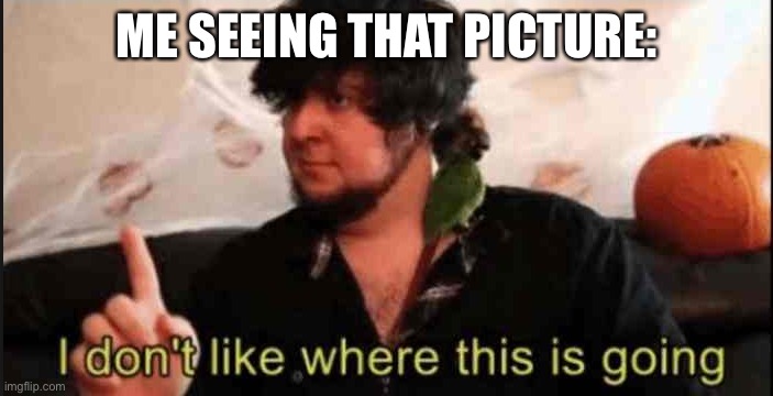 Jontron I don't like where this is going | ME SEEING THAT PICTURE: | image tagged in jontron i don't like where this is going | made w/ Imgflip meme maker