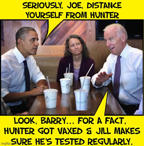 Tho' senile Joe's intellect is on par w/ the best minds in his party | SERIOUSLY, JOE, DISTANCE
YOURSELF FROM HUNTER; LOOK, BARRY... FOR A FACT, 
HUNTER GOT VAXED & JILL MAKES
SURE HE'S TESTED REGULARLY. | image tagged in vince vance,barack obama,joe biden,hunter biden,vaccinated,social distancing | made w/ Imgflip meme maker