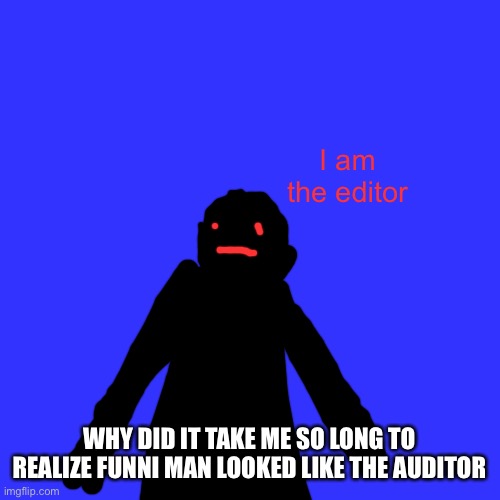 Blank Transparent Square | I am the editor; WHY DID IT TAKE ME SO LONG TO REALIZE FUNNI MAN LOOKED LIKE THE AUDITOR | image tagged in memes,blank transparent square | made w/ Imgflip meme maker
