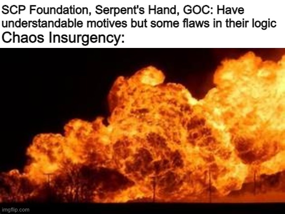 chaos insurgency be like | SCP Foundation, Serpent's Hand, GOC: Have understandable motives but some flaws in their logic; Chaos Insurgency: | image tagged in explosion | made w/ Imgflip meme maker