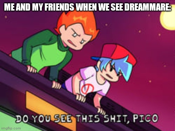 It's true. | ME AND MY FRIENDS WHEN WE SEE DREAMMARE: | image tagged in do you see this shit pico | made w/ Imgflip meme maker