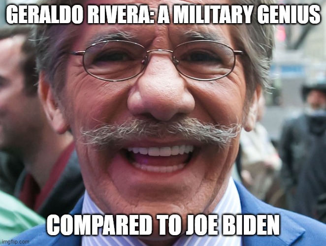 And he mapped out his position live on global TV. | GERALDO RIVERA: A MILITARY GENIUS; COMPARED TO JOE BIDEN | image tagged in geraldo rivera,joe biden,funny memes,politics,government corruption,afghanistan | made w/ Imgflip meme maker