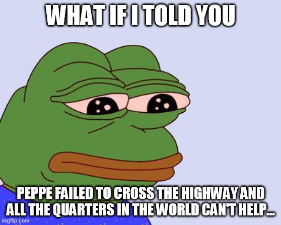 Pepe the Frog | WHAT IF I TOLD YOU; PEPPE FAILED TO CROSS THE HIGHWAY AND ALL THE QUARTERS IN THE WORLD CAN'T HELP... | image tagged in pepe the frog,memes | made w/ Imgflip meme maker