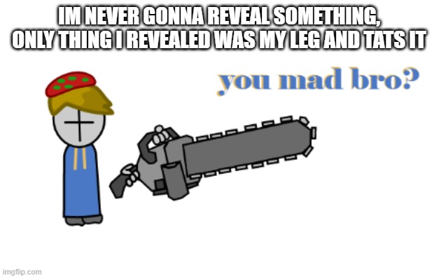 toad grunt you made bro? | IM NEVER GONNA REVEAL SOMETHING, ONLY THING I REVEALED WAS MY LEG AND TATS IT | image tagged in toad grunt you made bro | made w/ Imgflip meme maker